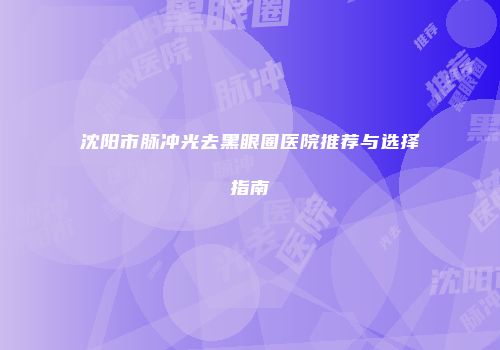 沈阳市脉冲光去黑眼圈医院推荐与选择指南