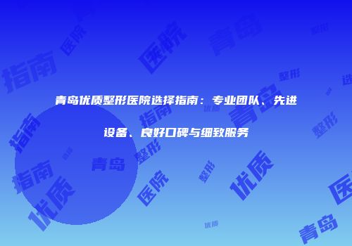 青岛优质整形医院选择指南：专业团队、先进设备、良好口碑与细致服务