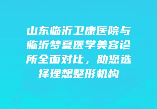 山东临沂卫康医院与临沂梦夏医学美容诊所全面对比，助您选择理想整形机构