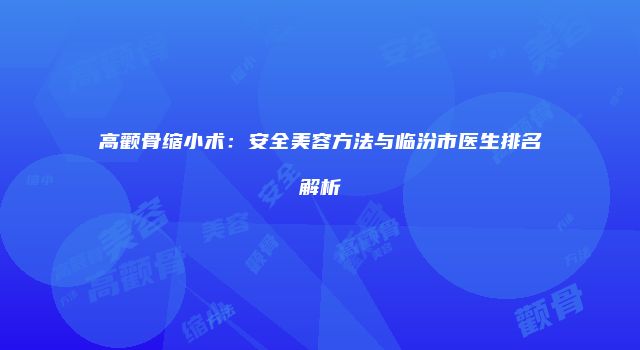 高颧骨缩小术：安全美容方法与临汾市医生排名解析