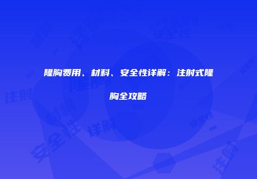 隆胸费用、材料、安全性详解：注射式隆胸全攻略
