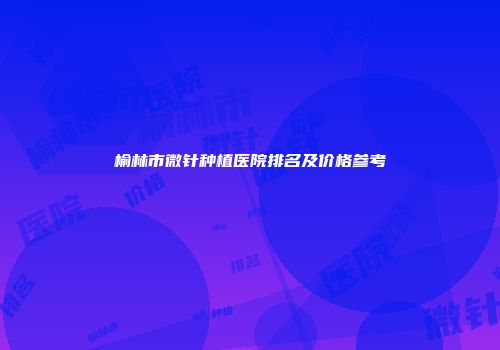 榆林市微针种植医院排名及价格参考