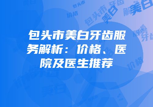 包头市美白牙齿服务解析：价格、医院及医生推荐