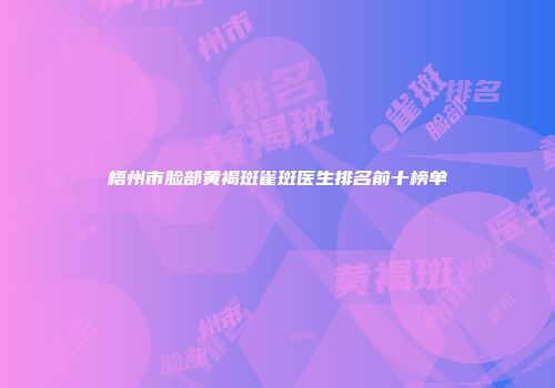 梧州市脸部黄褐斑雀斑医生排名前十榜单