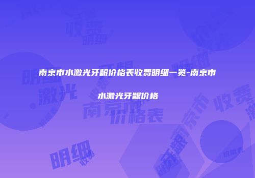 南京市水激光牙龈价格表收费明细一览-南京市水激光牙龈价格