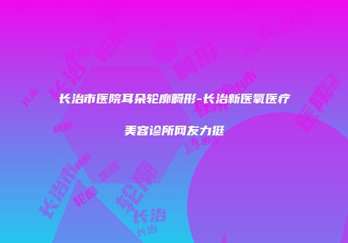 长治市医院耳朵轮廓畸形-长治新医氧医疗美容诊所网友力挺