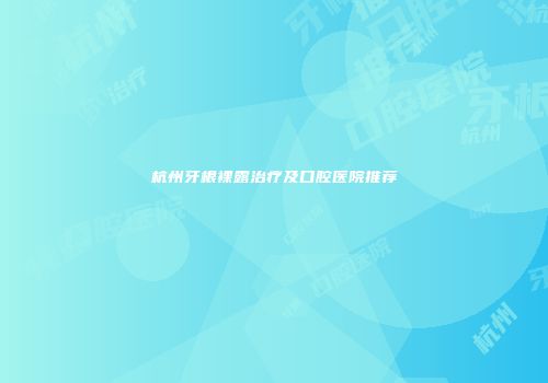 杭州牙根裸露治疗及口腔医院推荐