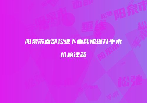 阳泉市面部松弛下垂线雕提升手术价格详解