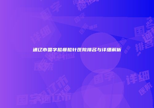 通辽市国字脸瘦脸针医院排名与详细解析