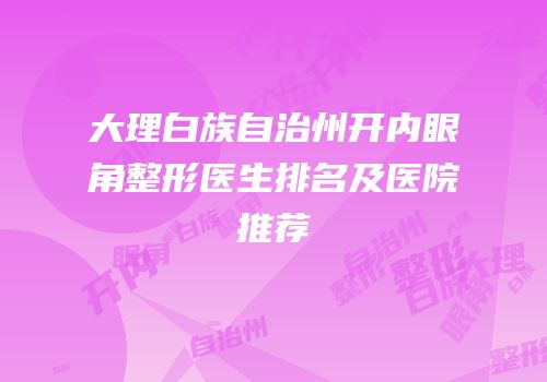 大理白族自治州开内眼角整形医生排名及医院推荐