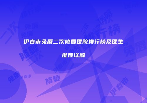 伊春市兔唇二次修复医院排行榜及医生推荐详解