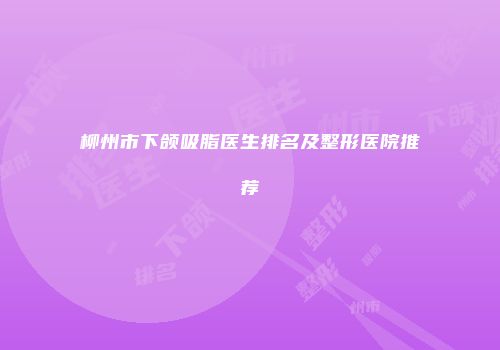 柳州市下颌吸脂医生排名及整形医院推荐
