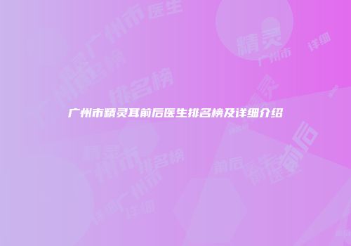 广州市精灵耳前后医生排名榜及详细介绍
