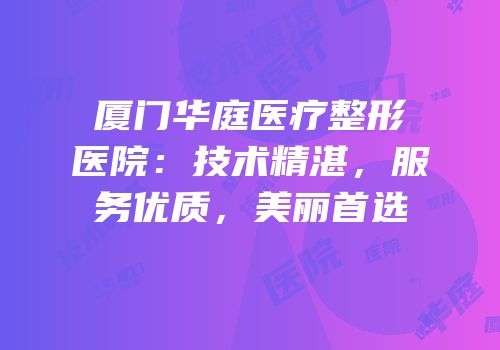 厦门华庭医疗整形医院：技术精湛，服务优质，美丽首选