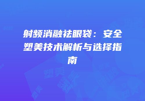 射频消融祛眼袋：安全塑美技术解析与选择指南