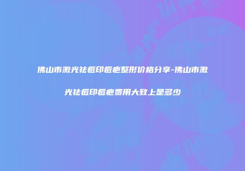 佛山市激光祛痘印痘疤整形价格分享-佛山市激光祛痘印痘疤费用大致上是多少