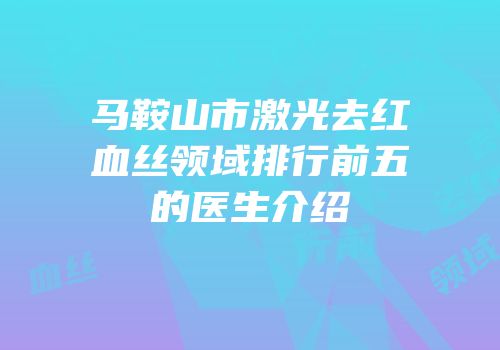 马鞍山市激光去红血丝领域排行前五的医生介绍