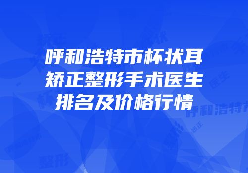 呼和浩特市杯状耳矫正整形手术医生排名及价格行情