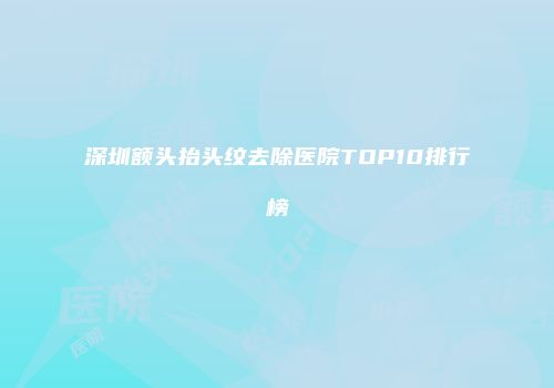 深圳额头抬头纹去除医院TOP10排行榜