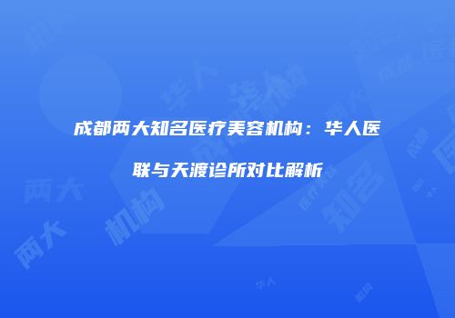 成都两大知名医疗美容机构：华人医联与天渡诊所对比解析
