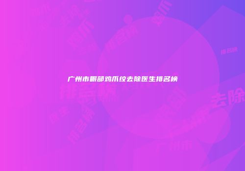 广州市眼部鸡爪纹去除医生排名榜