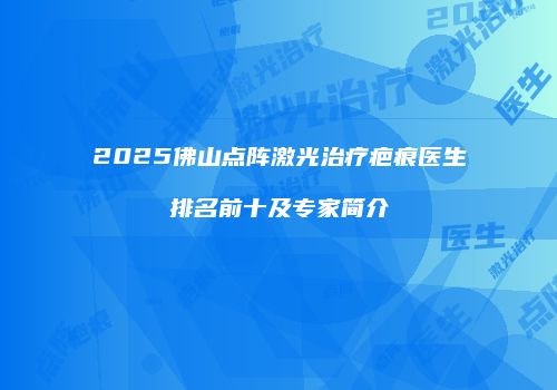 2025佛山点阵激光治疗疤痕医生排名前十及专家简介