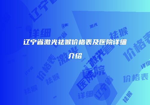 辽宁省激光祛猴价格表及医院详细介绍