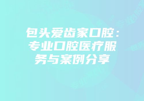 包头爱齿家口腔：专业口腔医疗服务与案例分享