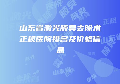 山东省激光腋臭去除术正规医院排名及价格信息