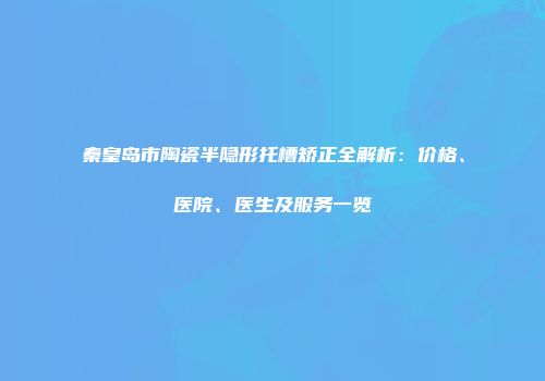 秦皇岛市陶瓷半隐形托槽矫正全解析：价格、医院、医生及服务一览