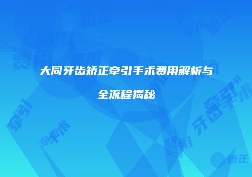 大同牙齿矫正牵引手术费用解析与全流程揭秘