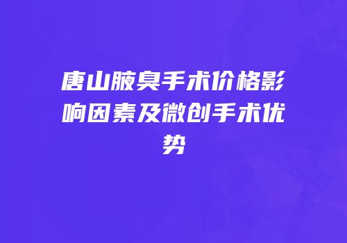 唐山腋臭手术价格影响因素及微创手术优势
