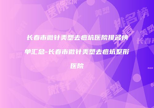 长春市微针美塑去痘坑医院排名榜单汇总-长春市微针美塑去痘坑整形医院