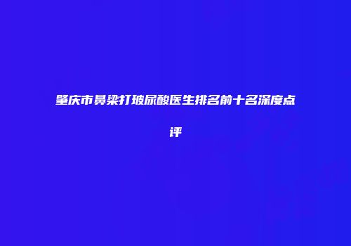 肇庆市鼻梁打玻尿酸医生排名前十名深度点评