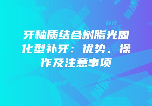牙釉质结合树脂光固化型补牙：优势、操作及注意事项
