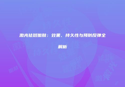 激光祛斑嫩肤：效果、持久性与预防反弹全解析