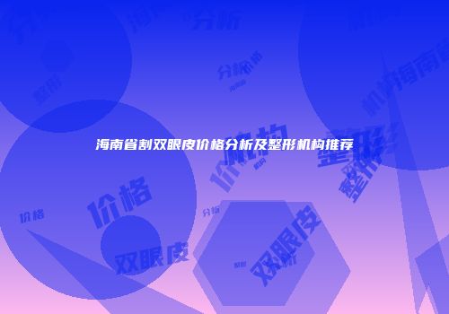 海南省割双眼皮价格分析及整形机构推荐
