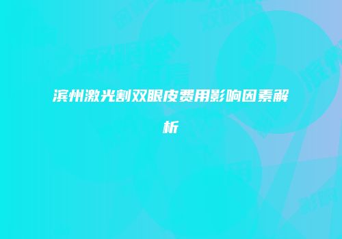 滨州激光割双眼皮费用影响因素解析