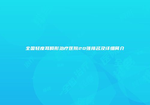 全国轻度耳畸形治疗医院20强排名及详细简介