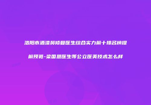 洛阳市酒渣鼻修复医生综合实力前十排名榜提前预览-梁国恩医生等公立医美技术怎么样