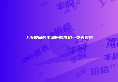 上海玻尿酸丰胸医院价格一览表发布