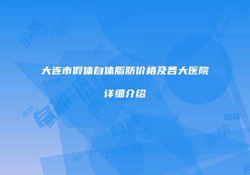 大连市假体自体脂肪价格及各大医院详细介绍