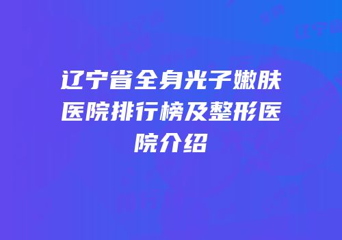 辽宁省全身光子嫩肤医院排行榜及整形医院介绍