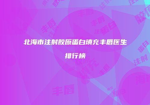 北海市注射胶原蛋白填充丰唇医生排行榜