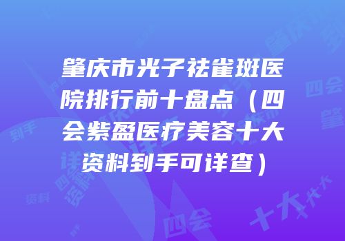 肇庆市光子祛雀斑医院排行前十盘点（四会紫盈医疗美容十大资料到手可详查）