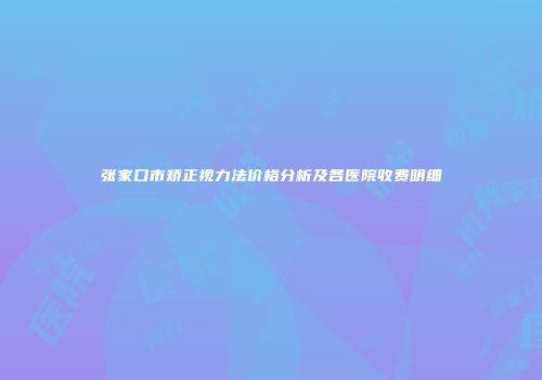 张家口市矫正视力法价格分析及各医院收费明细