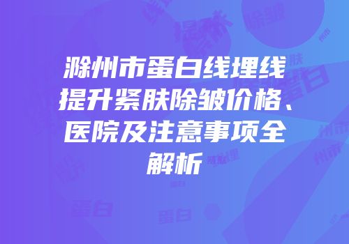 滁州市蛋白线埋线提升紧肤除皱价格、医院及注意事项全解析