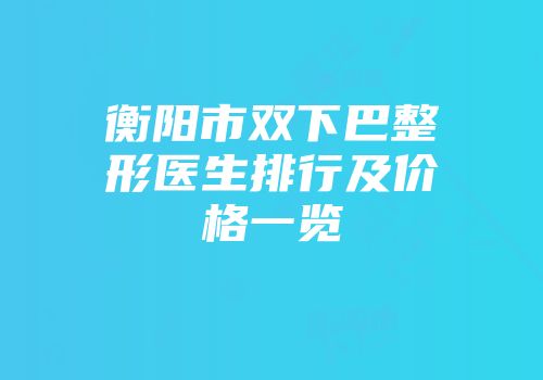 衡阳市双下巴整形医生排行及价格一览