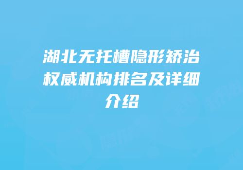 湖北无托槽隐形矫治权威机构排名及详细介绍