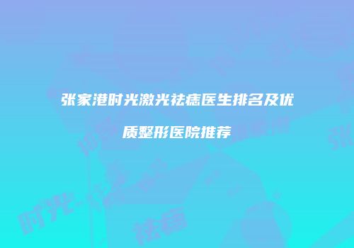 张家港时光激光祛痣医生排名及优质整形医院推荐